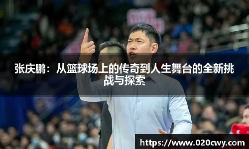 张庆鹏：从篮球场上的传奇到人生舞台的全新挑战与探索