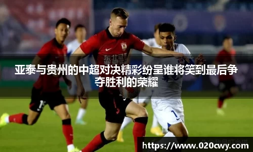亚泰与贵州的中超对决精彩纷呈谁将笑到最后争夺胜利的荣耀