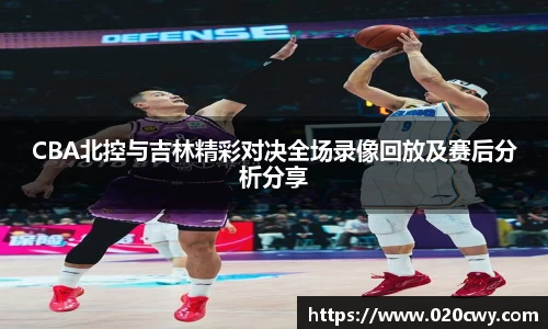 CBA北控与吉林精彩对决全场录像回放及赛后分析分享