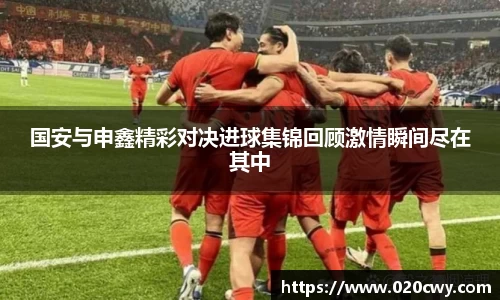 国安与申鑫精彩对决进球集锦回顾激情瞬间尽在其中