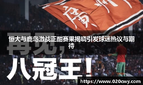 恒大与鹿岛激战正酣赛果揭晓引发球迷热议与期待