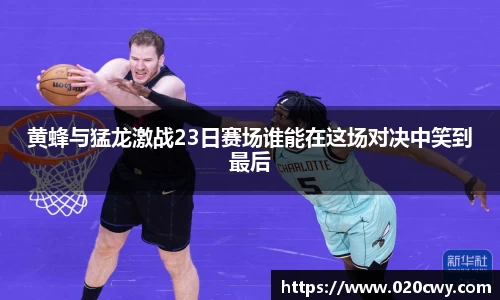 黄蜂与猛龙激战23日赛场谁能在这场对决中笑到最后