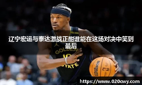 辽宁宏运与泰达激战正酣谁能在这场对决中笑到最后